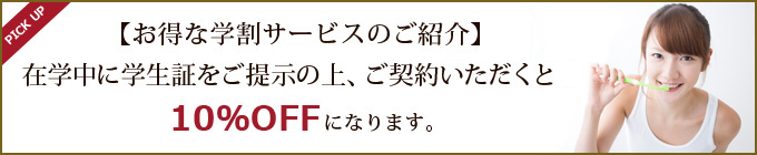 【お得な学割サービスのご紹介】在学中に学生証をご提示の上、ご契約いただくと10％OFFになります。