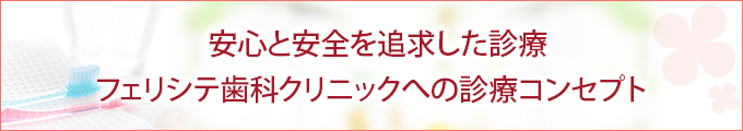 安心と安全を追求した診療 フェリシテ歯科クリニックへの診療コンセプト