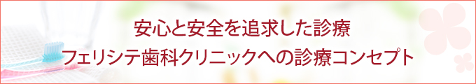 安心と安全を追求した診療 フェリシテ歯科クリニックへの診療コンセプト