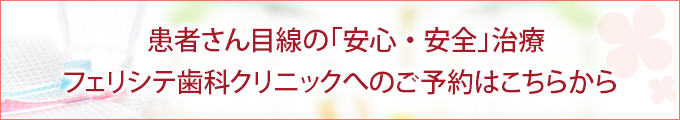 患者さん目線の「安心・安全」治療 フェリシテ歯科クリニックへのご予約はこちらから