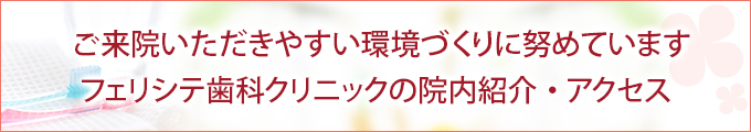 ご来院いただきやすい環境づくりに努めています フェリシテ歯科クリニックの院内紹介・アクセス