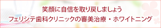 笑顔に自信を取り戻しましょう フェリシテ歯科クリニックの審美治療・ホワイトニング